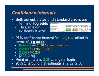 Confidence Intervals
• Both our estimates and standard errors are
in terms of log odds
• Thus, so is our confidence interv...
