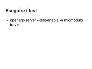 Eseguire i test
- openerp-server --test-enable -u miomodulo
- travis
 
