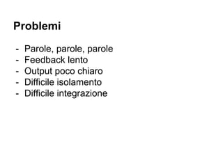 Problemi
- Parole, parole, parole
- Feedback lento
- Output poco chiaro
- Difficile isolamento
- Difficile integrazione
 