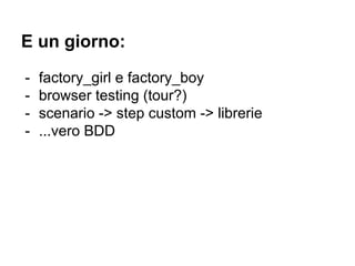 E un giorno:
- factory_girl e factory_boy
- browser testing (tour?)
- scenario -> step custom -> librerie
- ...vero BDD
 