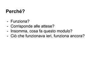 Perché?
- Funziona?
- Corrisponde alle attese?
- Insomma, cosa fa questo modulo?
- Ciò che funzionava ieri, funziona ancora?
 