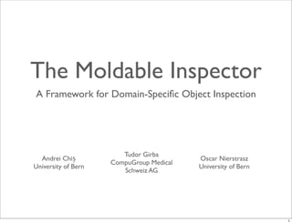 The Moldable Inspector 
A Framework for Domain-Specific Object Inspection 
Andrei Chiș 
University of Bern 
Tudor Girba 
CompuGroup Medical 
Schweiz AG 
Oscar Nierstrasz 
University of Bern 
1 
 