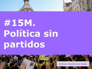 #15M.  Política sin partidos Antoni Gutiérrez-Rubí 