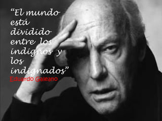“El mundo estádividido entre  los indignos  y los indignados”Eduardo Galeano 