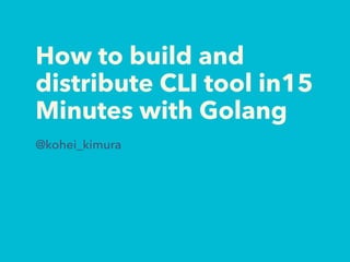 How to build and
distribute CLI tool in15
Minutes with Golang
@kohei_kimura
 