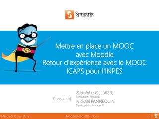 Mettre en place un MOOC
avec Moodle
Retour d'expérience avec le MOOC
ICAPS pour l'INPES
Mercredi 10 Juin 2015 Moodlemoot 2015 - Tours
Consultant
Rodolphe OLLIVIER,
Consultant Formation
Mickael PANNEQUIN,
Développeur et Manager IT
 