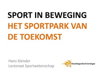 SPORT IN BEWEGING
HET SPORTPARK VAN
DE TOEKOMST

Hans Slender
Lectoraat Sportwetenschap
 