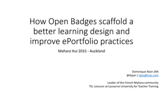 How Open Badges scaffold a
better learning design and
improve ePortfolio practices
Mahara Hui 2015 - Auckland
Dominique-Alain JAN
@dajan | djan@mac.com
Leader of the French Mahara community
TEL Lecturer at Lausanne University for Teacher Training
 