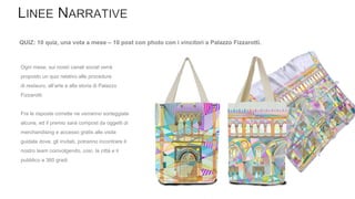 QUIZ: 10 quiz, una vota a mese – 10 post con photo con i vincitori a Palazzo Fizzarotti.
Ogni mese, sui nostri canali social verrà
proposto un quiz relativo alle procedure
di restauro, all’arte e alla storia di Palazzo
Fizzarotti.
Fra le risposte corrette ne verranno sorteggiate
alcune, ed il premio sarà compost da oggetti di
merchandising e accesso gratis alle visite
guidate dove, gli invitati, potranno incontrare il
nostro team coinvolgendo, così, la città e il
pubblico a 360 gradi.
 
