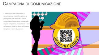 Il messaggio della campagna di
comunicazione si solidifica attorno ai
protagonisti delle Storie di Cantiere,
evidenziando l’esperienza umana delle
singole competenze, raccontando il lavoro
del restauro come un lavoro di squadra,
complesso e pieno di passione
 
