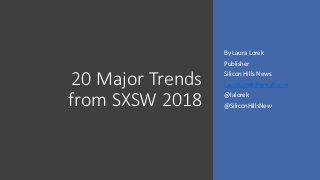 20 Major Trends
from SXSW 2018
By Laura Lorek
Publisher
Silicon Hills News
LauraLorek@gmail.com
@lalorek
@SiliconHillsNew
 
