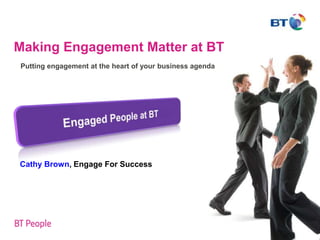 Making Engagement Matter at BT
Putting engagement at the heart of your business agenda




Cathy Brown, Engage For Success
 
