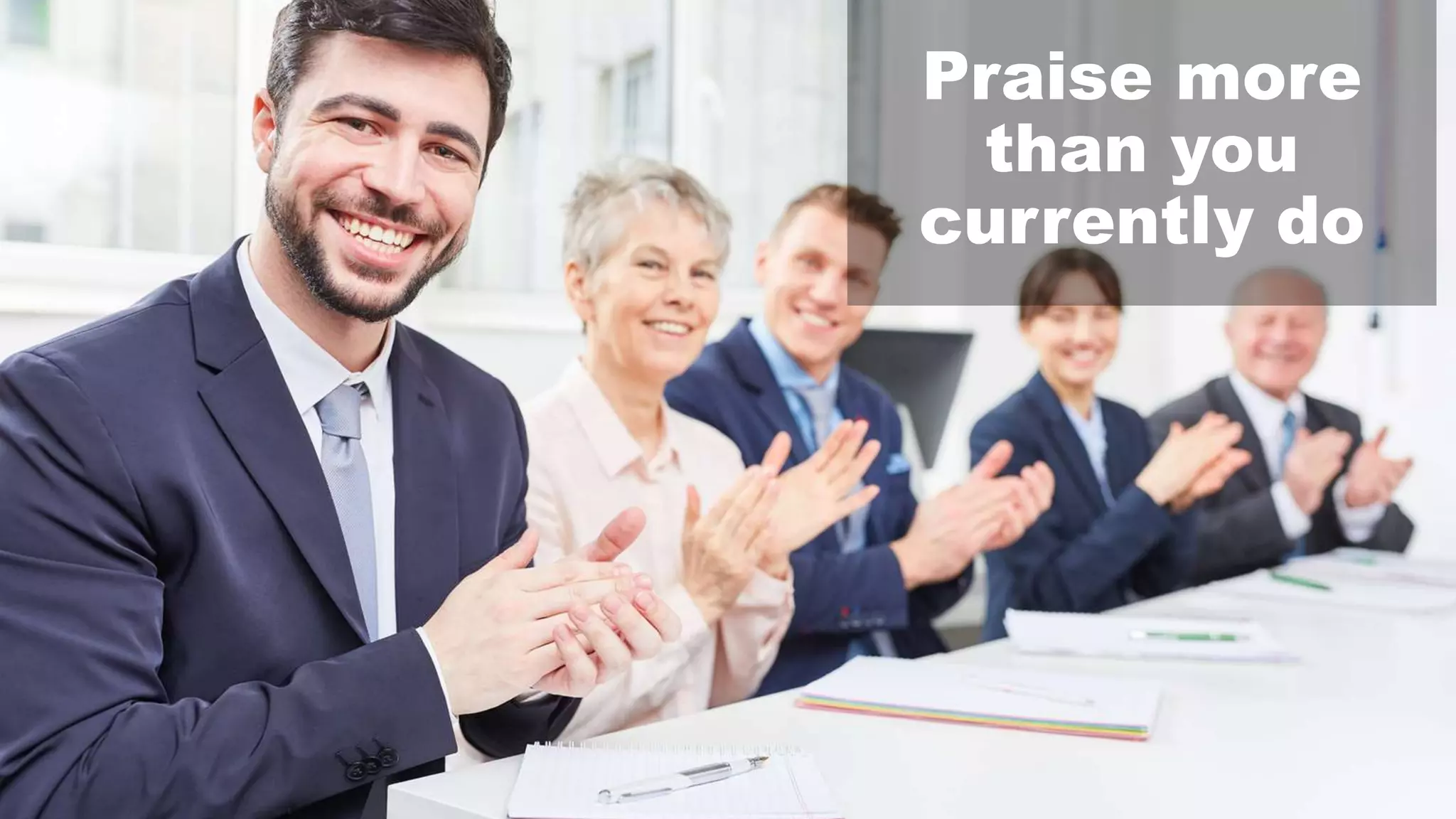 Praise more
than you
currently do