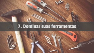 7. Dominar suas ferramentas
 