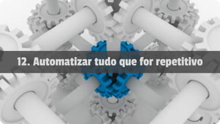 12. Automatizar tudo que for repetitivo
 