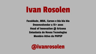 Ivan Rosolen
Faculdade, MBA, Cursos e bla bla bla
Desenvolvedor a 15+ anos
Head of Innovation @ Arizona
Entusiasta de Novas Tecnologias
Membro Ativo do PHPSP
@ivanrosolen
 