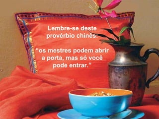 Lembre-se deste
provérbio chinês:
“os mestres podem abrir
a porta, mas só você
pode entrar.”

 