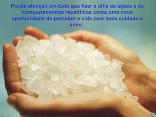 Preste atenção em tudo que fizer e olhe as ações e os
comportamentos repetitivos como uma nova
oportunidade de perceber a vida com mais cuidado e
amor.

 