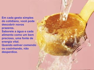 Em cada gesto simples
do cotidiano, você pode
descobrir novos
prazeres.
Saboreie a água e cada
alimento como um bem
precioso, uma fonte de
energia vital.
Quando estiver comendo
ou cozinhando, não
desperdice.

 