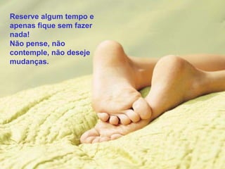 Reserve algum tempo e
apenas fique sem fazer
nada!
Não pense, não
contemple, não deseje
mudanças.

 
