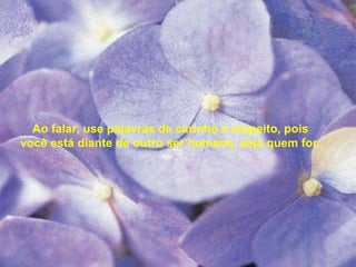 Ao falar, use palavras de carinho e respeito, pois
você está diante de outro ser humano, seja quem for.

 