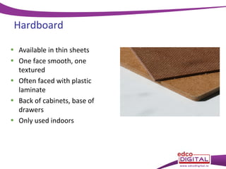 Hardboard
• Available in thin sheets
• One face smooth, one
textured
• Often faced with plastic
laminate
• Back of cabinets, base of
drawers
• Only used indoors

 