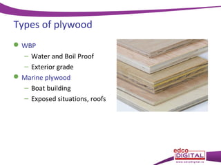 Types of plywood
 WBP
– Water and Boil Proof
– Exterior grade
 Marine plywood
– Boat building
– Exposed situations, roofs

 