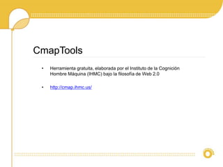 • Herramienta gratuita, elaborada por el Instituto de la Cognición
Hombre Máquina (IHMC) bajo la filosofía de Web 2.0
• http://cmap.ihmc.us/
CmapTools
 