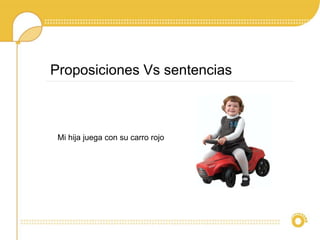 Mi hija juega con su carro rojo
Proposiciones Vs sentencias
 