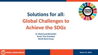 Solutions for all:
Global Challenges to
Achieve the SDGs
Dr. Mahmoud Mohieldin
Senior Vice President
World Bank Group
March 15, 2019
 