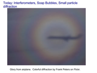 Today: Interferometers, Soap Bubbles, Small particle diffraction Glory from airplane.  Colorful diffraction by Frank Peters on Flickr. 