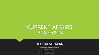 CURRENT AFFAIRS
15 March 2024
Dr.A.PRABAHARAN
Professor & Research Director
Public action
www.indopraba.blogspot.com
 