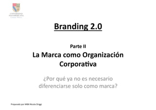 Branding	
  2.0	
  

                                                           Parte	
  II	
  
                                La	
  Marca	
  como	
  Organización	
  
                                          Corpora:va	
  
                                           ¿Por	
  qué	
  ya	
  no	
  es	
  necesario	
  
                                         diferenciarse	
  solo	
  como	
  marca?	
  

Preparado	
  por	
  MBA	
  Nicola	
  Origgi	
  
 