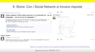 @pietropannone #SMDayMI #SMDay 2014 13
8. Storia: Con i Social Network si possono fare Social Network!
E’ stato lanciato in beta pubblica Horyou, il social network per il bene comune. Lo scopo di
questa nuova piattaforma è quello di dare agli utenti e organizzazioni che si impegnano nel
sociale la possibilità di poter interagire tra loro, promuovendo e creando attività a scopo
sociale anche grazie alle nuove tecnologie
 