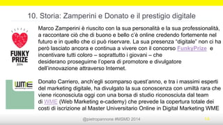 @pietropannone #SMDayMI #SMDay 2014 14
9. Storia: Vendere e aiutarsi
Aaron Durand alla fine del 2008 pubblica un brevissimo invito:
La libreria era quella della madre, Roberta Dyer, che stava fallendo. Aaron ha
1000 dollari a disposizione sul suo conto corrente e li mette a disposizione
degli utenti di Twitter. Nel giro di pochi giorni la libreria si è ritrovata a corto di
libri per via delle vendite improvvisamente esplose.
 