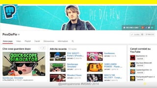 @pietropannone #SMDayMI #SMDay 2014 9
5. Storia: Lavorare
...e non come Social Media Manager!
Felix Kjellberg, 24 anni, non solo ha
trovato un lavoro utilizzando i Social
Network, ma in un anno ha
guadagnato 4 milioni di dollari grazie
alla sua attività digitale...
Sì, 3 milioni di euro.
 