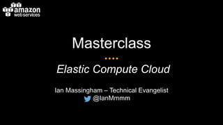 Masterclass
Elastic Compute Cloud
Ian Massingham – Technical Evangelist
@IanMmmm
 