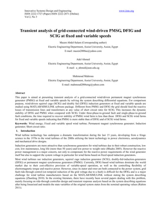 Innovative Systems Design and Engineering                                                  www.iiste.org
         ISSN 2222-1727 (Paper) ISSN 2222-2871 (Online)
         Vol 2, No 3




     Transient analysis of grid-connected wind-driven PMSG, DFIG and
                     SCIG at fixed and variable speeds
                                           Mazen Abdel-Salam (Corresponding author)
                                Electric Engineering Department, Assiut University, Assiut, Egypt
                                                E-mail: mazen2000as@yahoo.com


                                                           Adel Ahmed
                                Electric Engineering Department, Assiut University, Assiut, Egypt
                                                  E-mail: a_ahmed@aun.edu.eg


                                                       Mahmoud Mahrous
                                Electric Engineering Department, Assiut University, Assiut, Egypt
                                             E-mail: mahmoud2006eng@yahoo.com


Abstract
This paper is aimed at presenting transient analysis of a grid-connected wind-driven permanent magnet synchronous
generator (PMSG) at fixed and variable speeds by solving the system describing differential equations. For comparison
purpose, wind-driven squirrel cage (SCIG) and doubly fed (DFIG) induction generators at fixed and variable speeds are
studied using MATLAB/SIMULINK software package. Different from PMSG and DFIG the grid should feed the reactive
losses of transmission lines and transformers at any value of short circuit ratio for SCIG. This increases the dynamic
stability of DFIG and PMSG when compared with SCIG. Under three-phase-to-ground fault and single-phase-to-ground
fault conditions, the time required to recover stability of PMSG wind farm is less than those DFIG and SCIG wind farms
for fixed and variable speeds indicating that PMSG is more stable than of DFIG and of SCIG wind farms.
Keywords: Wind energy; Fixed and variable speed wind turbine; Permanent magnet synchronous generator; Induction
generator; Short circuit ratio.
1.   Introduction
Wind turbine technology has undergone a dramatic transformation during the last 15 years, developing from a fringe
science in the 1970s to the wind turbines of the 2000s utilizing the latest technology in power electronics, aerodynamics
and mechanical drive designs.
Induction generators are more attractive than synchronous generators for wind turbines due to their robust construction, low
cost, low maintenance, long life (more than 50 years) and low power to weight ratio (Bhadra 2005). However the reactive
power management is a major concern, not only to compensate for the reactive power requirements of the wind generator
itself but also to support the system voltage in particular for wind farms based on fixed speed induction generators.
Most wind turbines use induction generators, squirrel cage induction generator (SCIG), doubly-fed-induction-generators
(DFIG) or permanent magnet synchronous generators (PMSG). Currently, DFIG based wind turbines dominate the world
market due to their cost-effective provision of variable-speed operation, as well as the controlling ﬂexibility of
electromagnetic torque and reactive power. However, since its stator and rotor are both connected to the power system, grid
fault ride-through control (on temporal reduction of the grid voltage due to a fault) is difficult for the DFIG, and is a major
challenge for wind turbine manufacturers based on the MATLAB/SIMULINK without stating the system describing
equations (Zhanfeng 2010). In the existing literature, there have recently been several papers dealing with this problem,
mainly focusing on ride-through controller design and transient response analysis based on the system describing equations
after being linearized and models the state variables of the original system states from the nominal operating values (Rahim
2011).
 