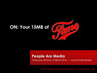 ON: Your 15MB of People Are Media    “Everyone will have 15MB of Fame.” – Joanna Peña-Bickley 