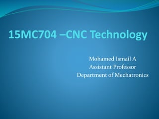 15MC704 –CNC Technology
Mohamed Ismail A
Assistant Professor
Department of Mechatronics
 