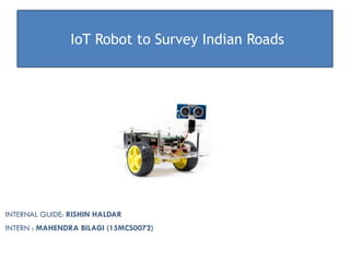  
IoT Robot to Survey Indian Roads  
INTERNAL GUIDE: RISHIN HALDAR
INTERN : MAHENDRA BILAGI (15MCS0072)
 