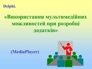 «Використання мультимедійних 
можливостей при розробці 
додатків» 
Delphi. 
(MediaPlayer) 
 