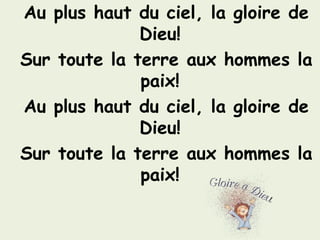 Au plus haut du ciel, la gloire de
Dieu!
Sur toute la terre aux hommes la
paix!
Au plus haut du ciel, la gloire de
Dieu!
Sur toute la terre aux hommes la
paix!
 