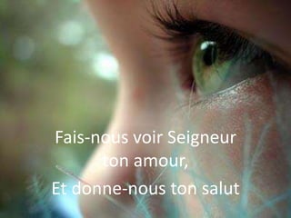 Fais-nous voir Seigneur
ton amour,
Et donne-nous ton salut
 