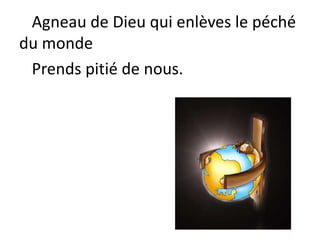 Agneau de Dieu qui enlèves le péché
du monde
Prends pitié de nous.
 