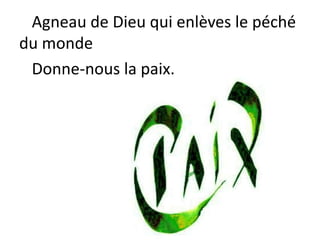 Agneau de Dieu qui enlèves le péché
du monde
Donne-nous la paix.
 