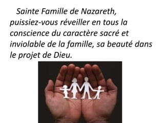 Sainte Famille de Nazareth,
puissiez-vous réveiller en tous la
conscience du caractère sacré et
inviolable de la famille, sa beauté dans
le projet de Dieu.
 