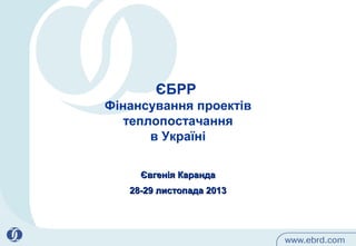 ЄБРР
Фінансування проектів
теплопостачання
в Україні
Євгенія Каранда
28-29 листопада 2013

 