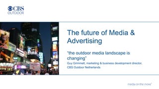 The future of Media &
Advertising
“the outdoor media landscape is
changing”
Guy Grimmelt, marketing & business development director,
CBS Outdoor Netherlands
 