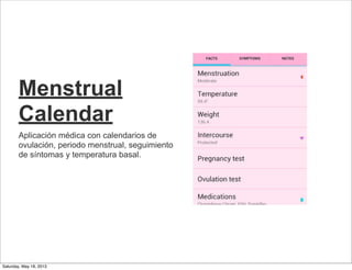 Menstrual
Calendar
Aplicación médica con calendarios de
ovulación, periodo menstrual, seguimiento
de síntomas y temperatura basal.
Saturday, May 18, 2013
 